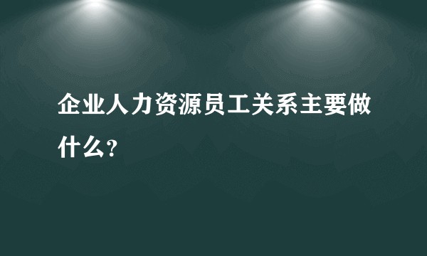 企业人力资源员工关系主要做什么？