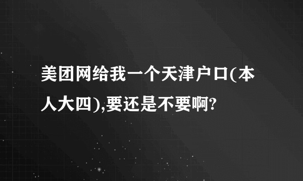 美团网给我一个天津户口(本人大四),要还是不要啊?