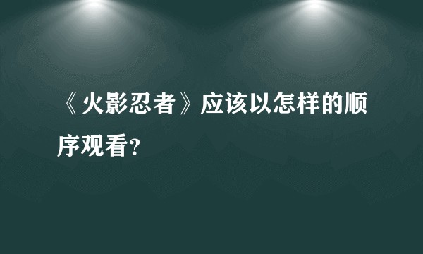《火影忍者》应该以怎样的顺序观看？