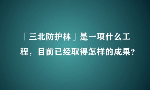 「三北防护林」是一项什么工程，目前已经取得怎样的成果？
