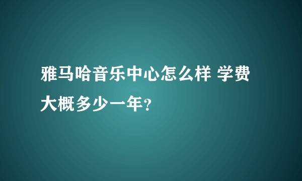 雅马哈音乐中心怎么样 学费大概多少一年？
