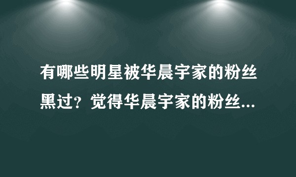 有哪些明星被华晨宇家的粉丝黑过？觉得华晨宇家的粉丝怎么样（主语是粉丝哦，不是华晨宇本人哦）？