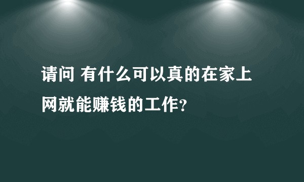请问 有什么可以真的在家上网就能赚钱的工作?