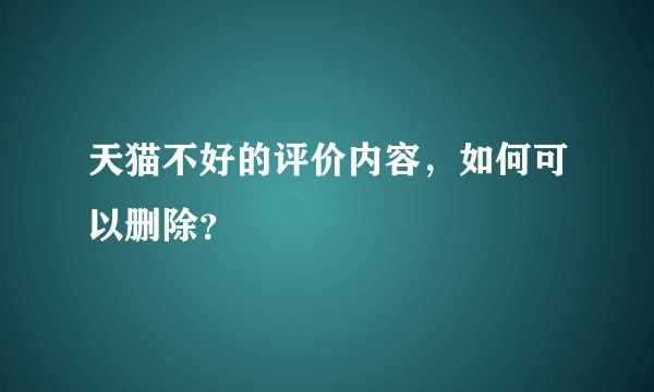 天猫不好的评价内容，如何可以删除？