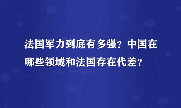 法国军力到底有多强？中国在哪些领域和法国存在代差？
