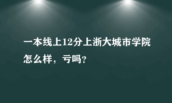 一本线上12分上浙大城市学院怎么样，亏吗？