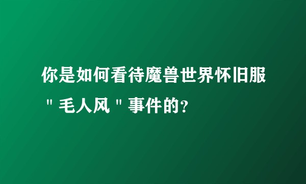 你是如何看待魔兽世界怀旧服"毛人风"事件的?