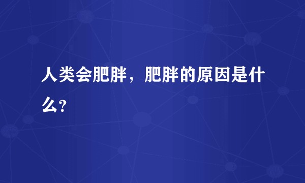 人类会肥胖，肥胖的原因是什么？