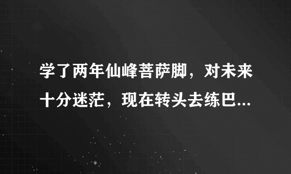 学了两年仙峰菩萨脚,对未来十分迷茫,现在转头去练巴之雷还来得及吗?
