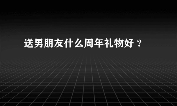 送男朋友什么周年礼物好 ?