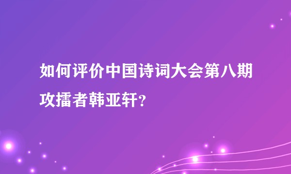 如何评价中国诗词大会第八期攻擂者韩亚轩？