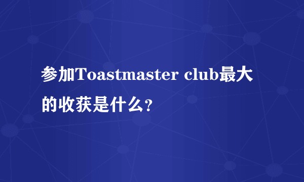 参加Toastmaster club最大的收获是什么？