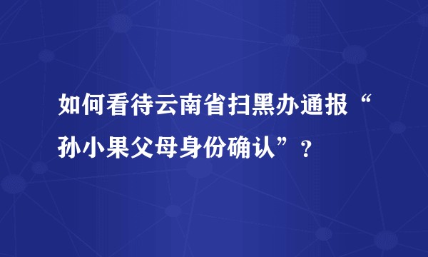 如何看待云南省扫黑办通报“孙小果父母身份确认”？