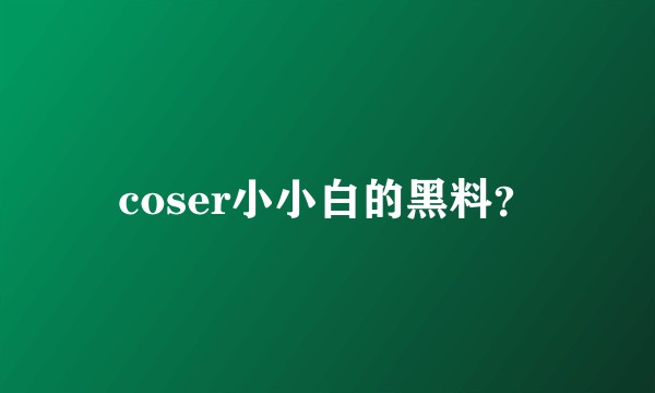 coser小小白的黑料？