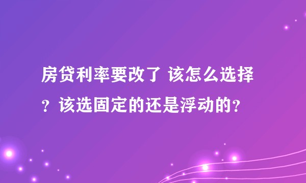 房贷利率要改了 该怎么选择?该选固定的还是浮动的?