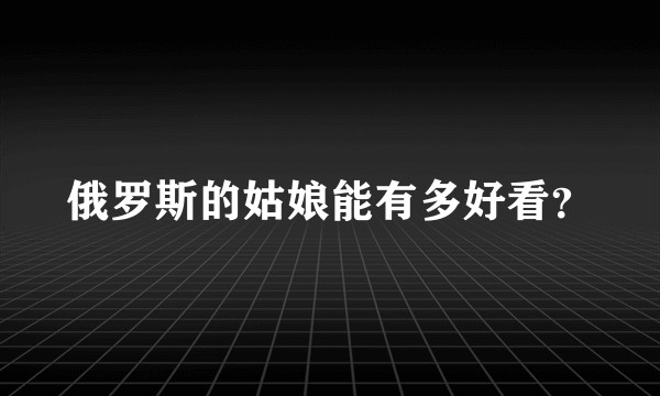 俄罗斯的姑娘能有多好看？