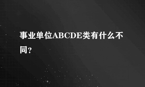 事业单位ABCDE类有什么不同？