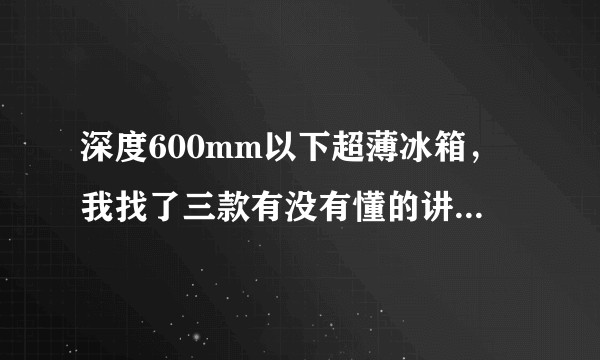 深度600mm以下超薄冰箱，我找了三款有没有懂的讲解一下看看哪个比较好，或者可以推荐一下其他的？