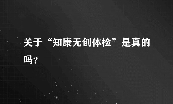 关于“知康无创体检”是真的吗？