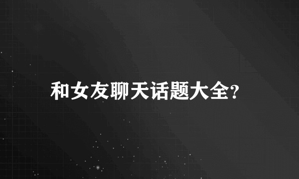 和女友聊天话题大全？