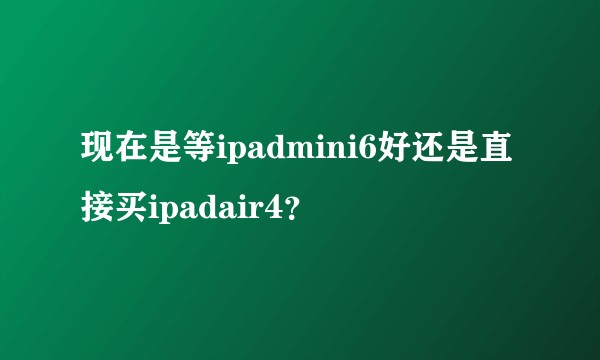 现在是等ipadmini6好还是直接买ipadair4？