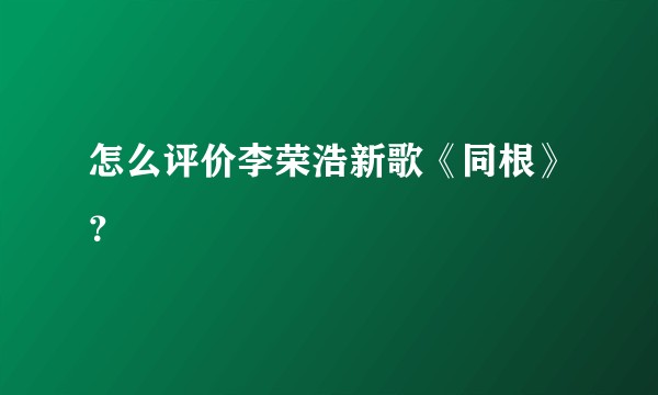 怎么评价李荣浩新歌《同根》？