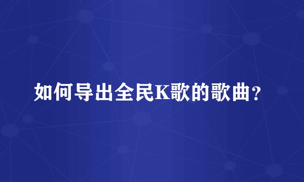 如何导出全民K歌的歌曲？