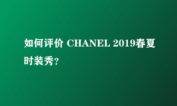 如何评价 CHANEL 2019春夏时装秀?