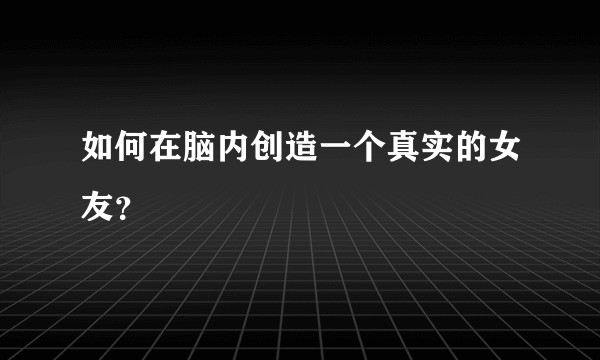 如何在脑内创造一个真实的女友？