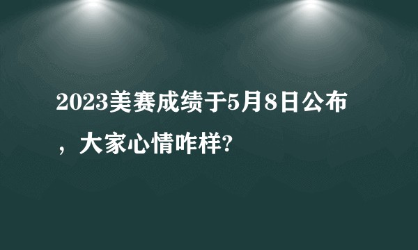 2023美赛成绩于5月8日公布，大家心情咋样?