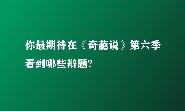 你最期待在《奇葩说》第六季看到哪些辩题?
