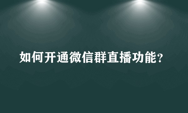 如何开通微信群直播功能？