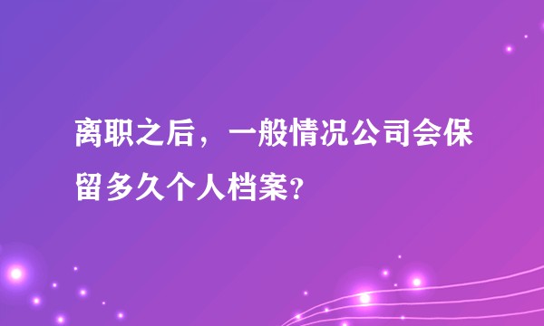 离职之后，一般情况公司会保留多久个人档案？