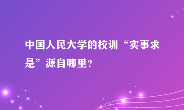 中国人民大学的校训“实事求是”源自哪里？
