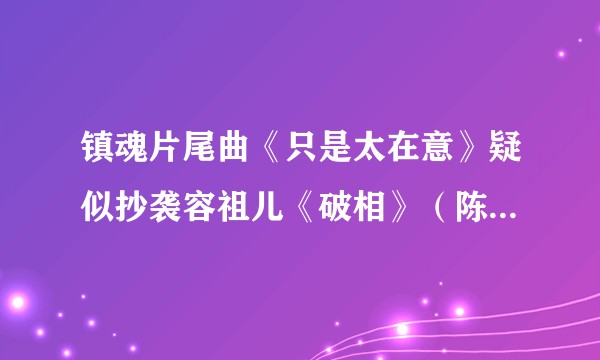 镇魂片尾曲《只是太在意》疑似抄袭容祖儿《破相》（陈辉阳作曲）？