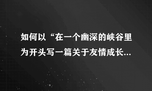 如何以“在一个幽深的峡谷里为开头写一篇关于友情成长的故事？