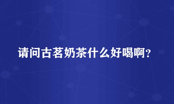 请问古茗奶茶什么好喝啊？