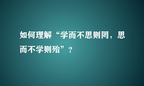 如何理解“学而不思则罔，思而不学则殆”？