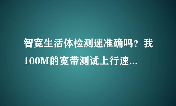 智宽生活体检测速准确吗?我100M的宽带测试上行速度只有9兆,但是下行有100兆?