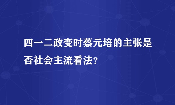 四一二政变时蔡元培的主张是否社会主流看法？