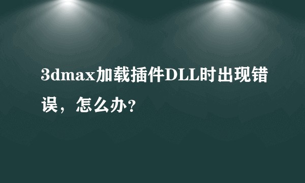 3dmax加载插件DLL时出现错误，怎么办？