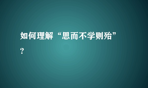 如何理解“思而不学则殆” ？