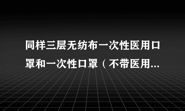 同样三层无纺布一次性医用口罩和一次性口罩（不带医用字样）有什么区别？
