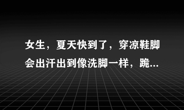 女生,夏天快到了,穿凉鞋脚会出汗出到像洗脚一样,跪求有什么去脚汗的小方法吗?