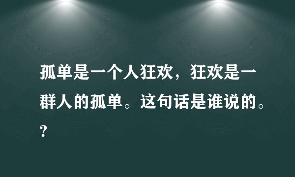 孤单是一个人狂欢，狂欢是一群人的孤单。这句话是谁说的。?