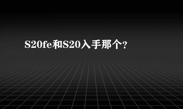 S20fe和S20入手那个？