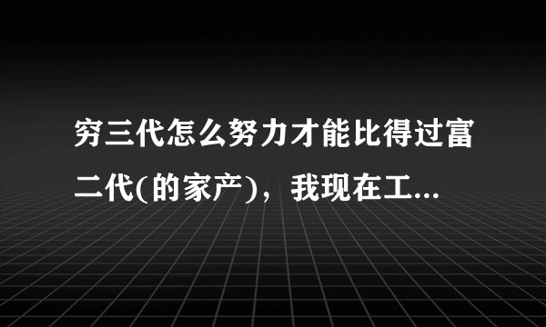 穷三代怎么努力才能比得过富二代(的家产)，我现在工资是他4倍，但是喜欢的姑娘要在上海定居，房价十来万？