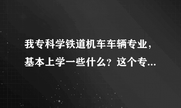 我专科学铁道机车车辆专业，基本上学一些什么？这个专业以后能干什么？