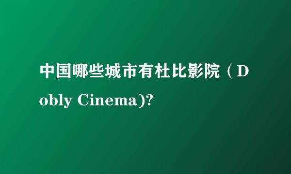 中国哪些城市有杜比影院（Dobly Cinema)?