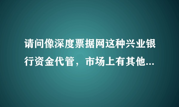 请问像深度票据网这种兴业银行资金代管，市场上有其他竞争者吗？看他们官网还行，请问增长前景如何？